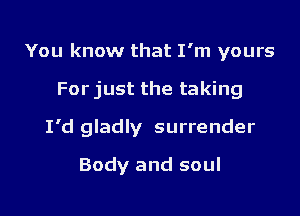 You know that I'm yours
For just the taking
I'd gladly surrender
Body and soul