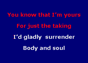I'd gladly surrender

Body and soul