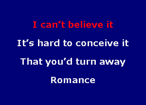 It's hard to conceive it

That you'd turn away

Romance