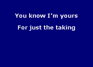 You know I'm yours

Forjust the taking