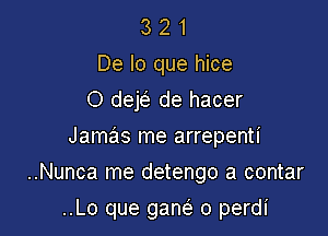 3 2 1
De lo que hice
O dejc'e de hacer
Jamas me arrepenti

..Nunca me detengo a contar

..Lo que gam o perdi