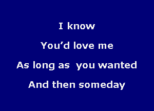 I know
You'd love me

As long as you wanted

And then someday