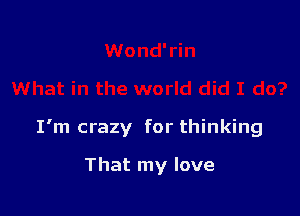 I'm crazy for thinking

That my love