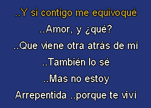 ..Y si contigo me equivoqueE
..Amor, y gquei?
..Que viene otra atrzis de mi
..Tambbn lo sci.

..Mas no estoy

Arrepentida ..porque te Vivi