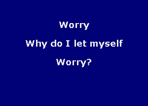 Worry

Why do I let myself

Worry?