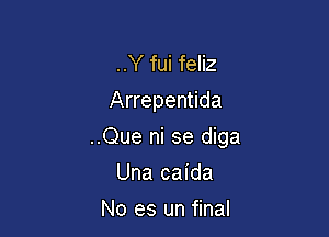 ..Y fui feliz
Arrepentida

..Que ni se diga

Una caida
No es un final