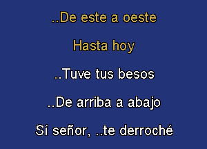 ..De este a oeste
Hasta hoy

..Tuve tus besos

..De arriba a abajo

Si serior, ..te derrocm