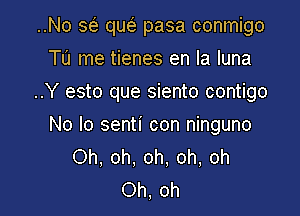 ..No w quea pasa conmigo
To me tienes en la luna

..Y esto que siento contigo

No lo senti con ninguno
Oh, oh, oh, oh, oh
Oh, oh