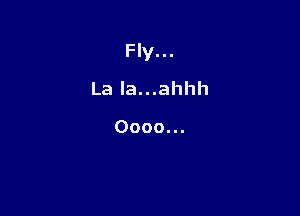 Fly...

La la...ahhh

Oooo.