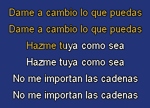 Dame a cambio lo que puedas
Dame a cambio lo que puedas
Hazme tuya como sea
Hazme tuya como sea
No me importan Ias cadenas
No me importan Ias cadenas