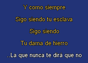 Y como siempre
Sigo siendo tu esclava
Sigo siendo

Tu dama de hierro

..La que nunca te dira que no