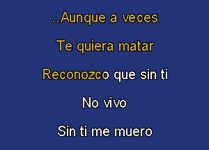 ..Aunque a veces

Te quiera matar

Reconozco que sin ti

No vivo

Sin ti me muero