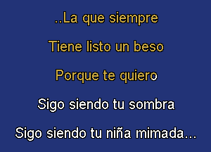 ..La que siempre
Tiene listo un beso
Porque te quiero

Sigo siendo tu sombra

Sigo siendo tu niFIa mimada...