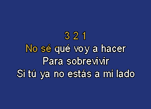 3 2 1
No sc'e quc'a voy a hacer

Para sobrevivir
Si to ya no estas a mi lado