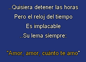 ..Quisiera detener Ias horas
Pero el reloj del tiempo
Es implacable

..Su lema siempra

Amor, amor, cuanto te amo