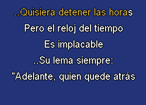 ..Quisiera detener Ias horas
Pero el reloj del tiempo
Es implacable
..Su lema siemprez

Adelante, quien quede atras

g