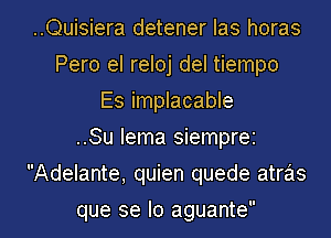 ..Quisiera detener Ias horas
Pero el reloj del tiempo
Es implacable
..Su lema siemprez

Adelante, quien quede atras

que se lo aguante l