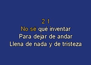 2 1
No a qw inventar

Para dejar de andar
Llena de nada y de tristeza