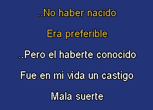 ..No haber nacido
Era preferible

..Pero el haberte conocido

Fue en mi Vida un castigo

Mala suerte