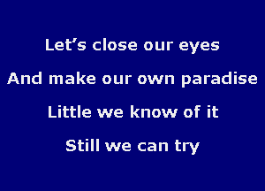 Let's close our eyes
And make our own paradise
Little we know of it

Still we can try