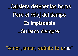 ..Quisiera detener Ias horas
Pero el reloj del tiempo
Es implacable

..Su lema siemprez

Amor, amor, cuanto te amo