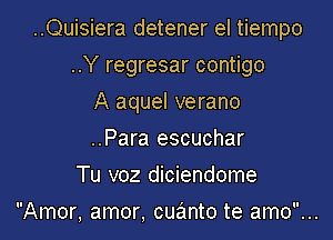 ..Quisiera detener el tiempo

..Y regresar contigo
A aquel verano
..Para escuchar
Tu voz diciendome
Amor, amor, cuanto te amo...