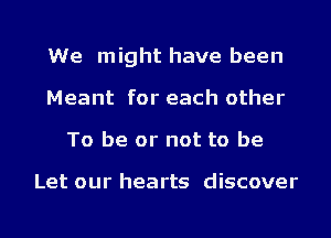 We might have been
Meant for each other
To be or not to be

Let our hearts discover
