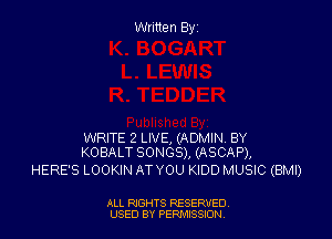 Written Elyz

WRITE 2 LIVE, (ADMIN BY
KOBALT SONGS), (ASCAP),

HERE'S LOOKIN ATYOU KIDD MUSIC (BMI)

ALL RIGHTS RESERVED
USED BY PERMISSION