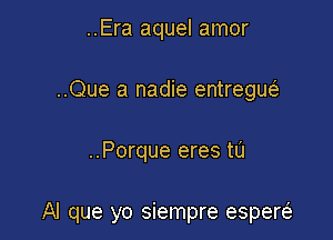 ..Era aquel amor
..Que a nadie entregw

..Porque eres to

Al que yo siempre espersi