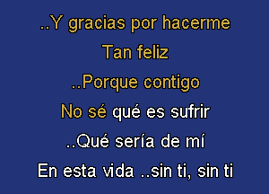 ..Y gracias por hacerme
Tan feliz

..Porque contigo

No 56') qw es sufrir
cm seria de mi
En esta Vida ..sin ti, sin ti