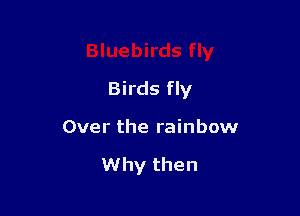 Birds fly

Over the rainbow

Why then