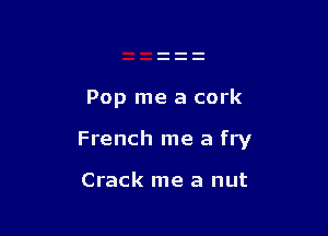 Pop me a cork

French me a fry

Crack me a nut