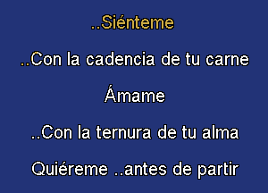 ..Smnteme
..Con la cadencia de tu carne
Amame

..Con la ternura de tu alma

Quie'reme ..antes de partir