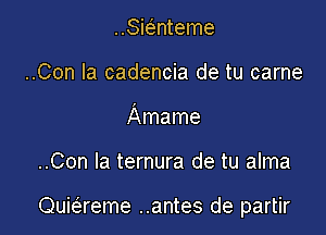 ..Sie'gnteme
..Con la cadencia de tu carne
Amame

..Con la ternura de tu alma

Quie'reme ..antes de partir