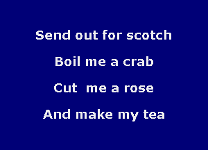Send out for scotch
Boil me a crab

Cut me a rose

And make my tea