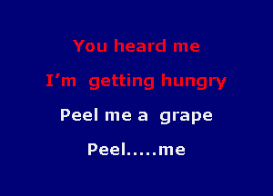 Peel me a grape

Peel ..... me