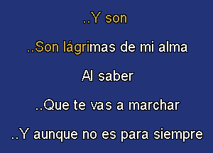 ..Y son
..Son lagrimas de mi alma

Al saber

..Que te vas a marchar

..Y aunque no es para siempre