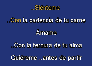 ..Smnteme
..Con la cadencia de tu carne
Amame

..Con la ternura de tu alma

Quie'reme ..antes de partir