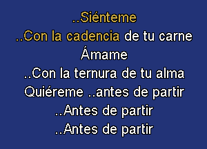 Sitmteme
..Con la cadencia de tu came
Amame
..Con la ternura de tu alma
Quiaeme ..antes de partir
..Antes de partir
..Antes de partir