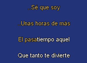 SE? que soy

..Unas horas de mas

El pasatiempo aquel

Que tanto te divierte