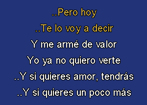 ..Pero hoy
..Te lo voy a decir
Y me anm de valor
Yo ya no quiero verte

..Y si quieres amor, tendras

..Y si quieres un poco mas