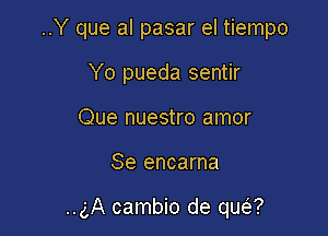 ..Y que al pasar el tiempo

Yo pueda sentir
Que nuestro amor
Se encarna

..gA cambio de que?