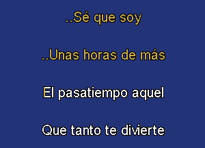 SE? que soy

..Unas horas de mas

El pasatiempo aquel

Que tanto te divierte