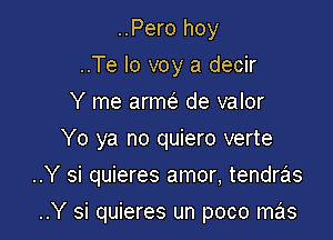 ..Pero hoy
..Te lo voy a decir
Y me anm de valor
Yo ya no quiero verte

..Y si quieres amor, tendras

..Y si quieres un poco mas