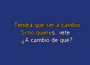 ..Tendra que ser a cambio

Si no quieres, vete
..gA cambio de quail?