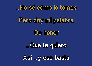 ..No a cdmo lo tomes

Pero doy mi palabra

De honor
..Que te quiero

Asi ..y eso basta