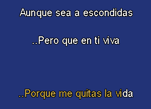 Aunque sea a escondidas

..Pero que en ti viva

..Porque me quitas la Vida