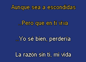 Aunque sea a escondidas

..Pero que en ti viva

..Yo w bien, perderia

La razc'm sin ti, mi Vida