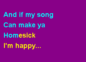 And if my song
Can make ya

Homesick
I'm happy...
