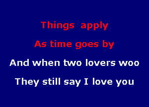 And when two lovers woo

They still say I love you